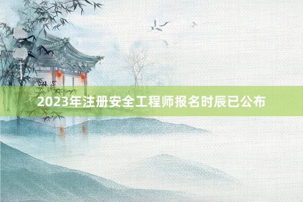 2023年注册安全工程师报名时辰已公布