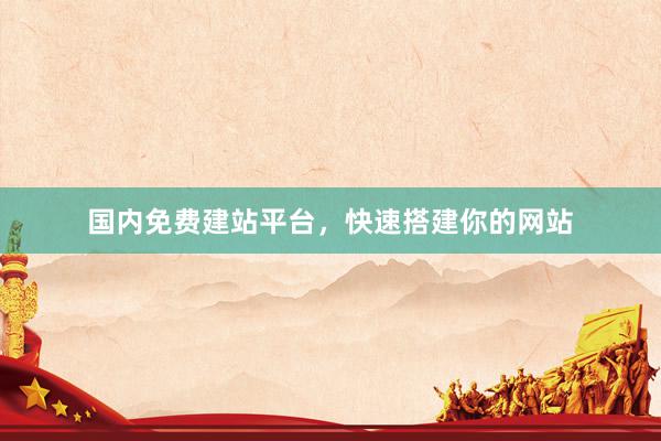 国内免费建站平台，快速搭建你的网站