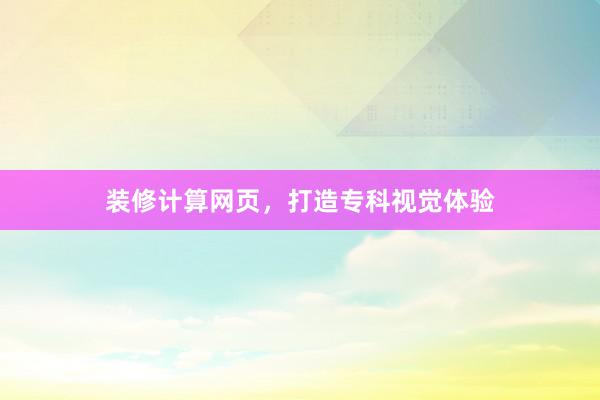 装修计算网页，打造专科视觉体验