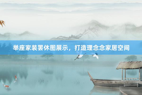 举座家装罢休图展示，打造理念念家居空间