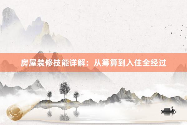 房屋装修技能详解：从筹算到入住全经过