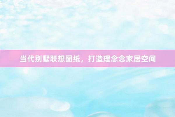 当代别墅联想图纸，打造理念念家居空间
