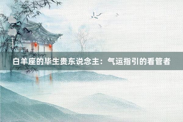 白羊座的毕生贵东说念主：气运指引的看管者