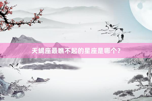天蝎座最瞧不起的星座是哪个？