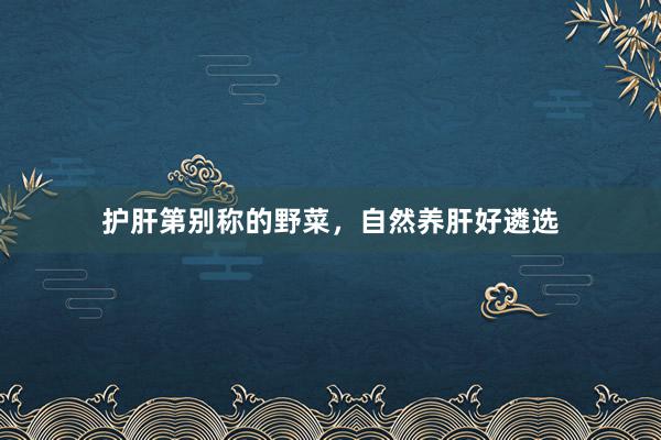 护肝第别称的野菜，自然养肝好遴选