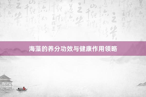 海藻的养分功效与健康作用领略