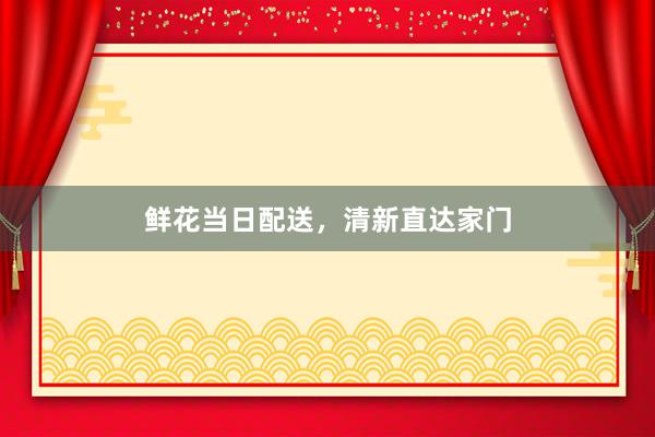 鲜花当日配送，清新直达家门