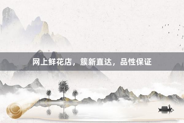 网上鲜花店，簇新直达，品性保证
