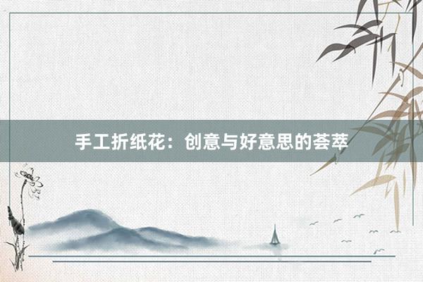 手工折纸花：创意与好意思的荟萃